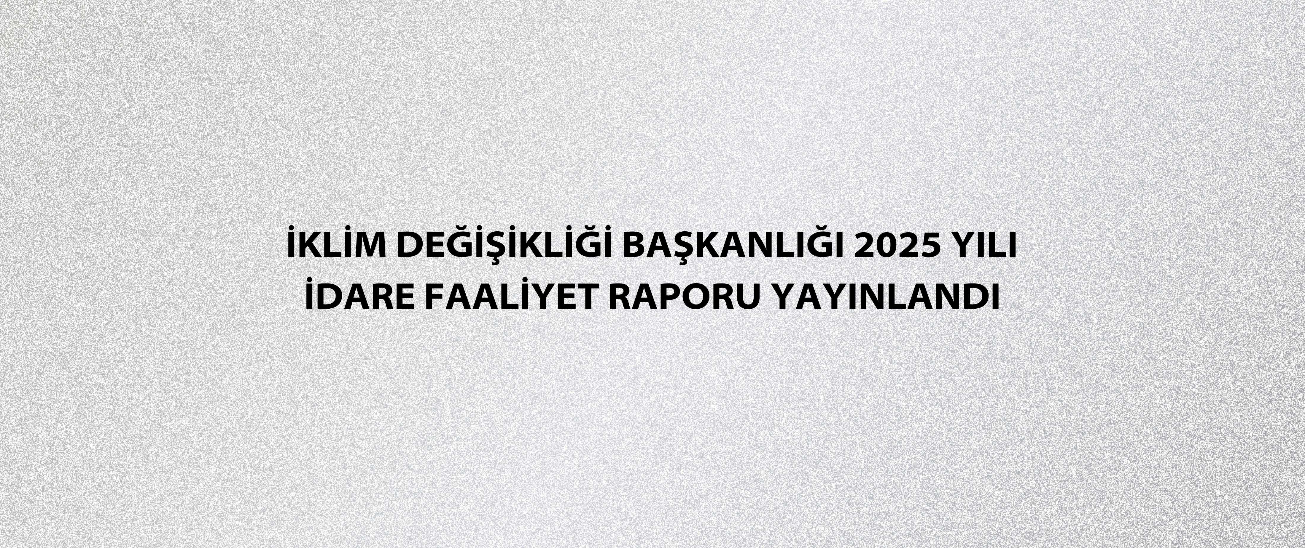 İklim Değişikliği Başkanlığı 2025 Yılı İdare Faaliyet Raporu Yayınlandı