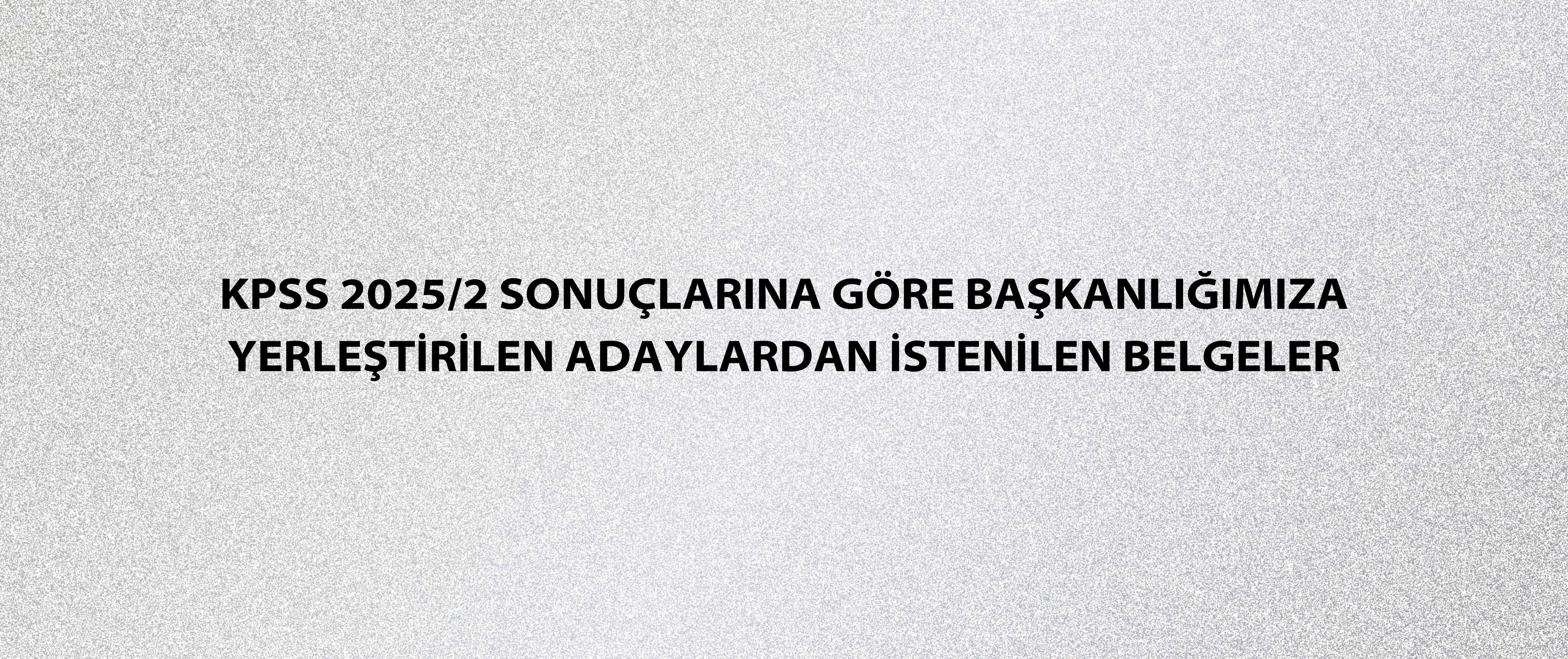 KPSS 2025/2 Sonuçlarına Göre Başkanlığımıza Yerleştirilen Adaylardan İstenilen Belgeler