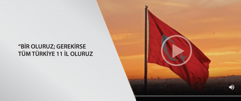 “BİR OLURUZ; GEREKİRSE TÜM TÜRKİYE 11 İL OLURUZ”