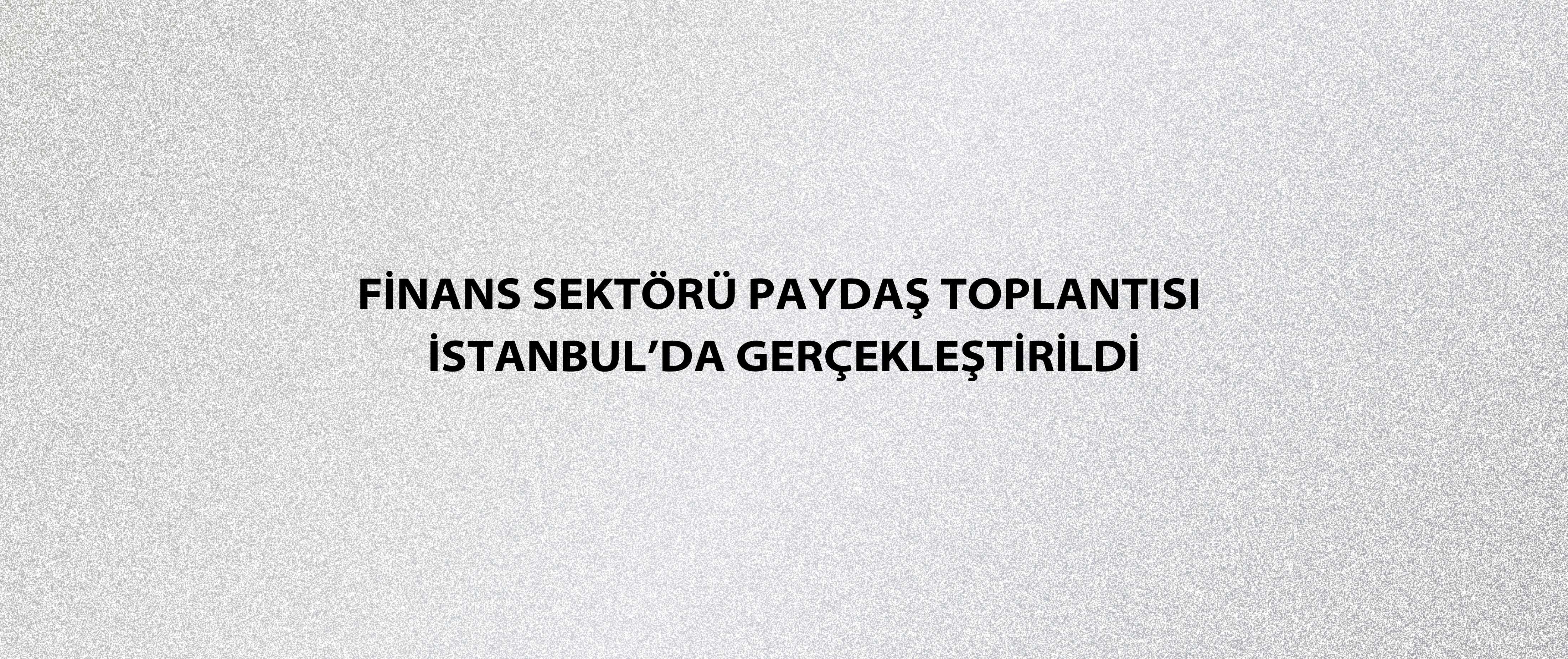 Finans Sektörü Paydaş Toplantısı İstanbul’da gerçekleştirildi