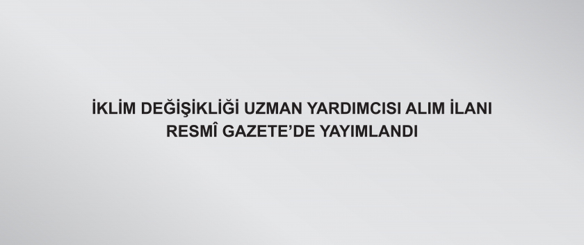 İklim Değişikliği Uzman Yardımcısı Alım İlanı, Resmî Gazete’de Yayımlandı