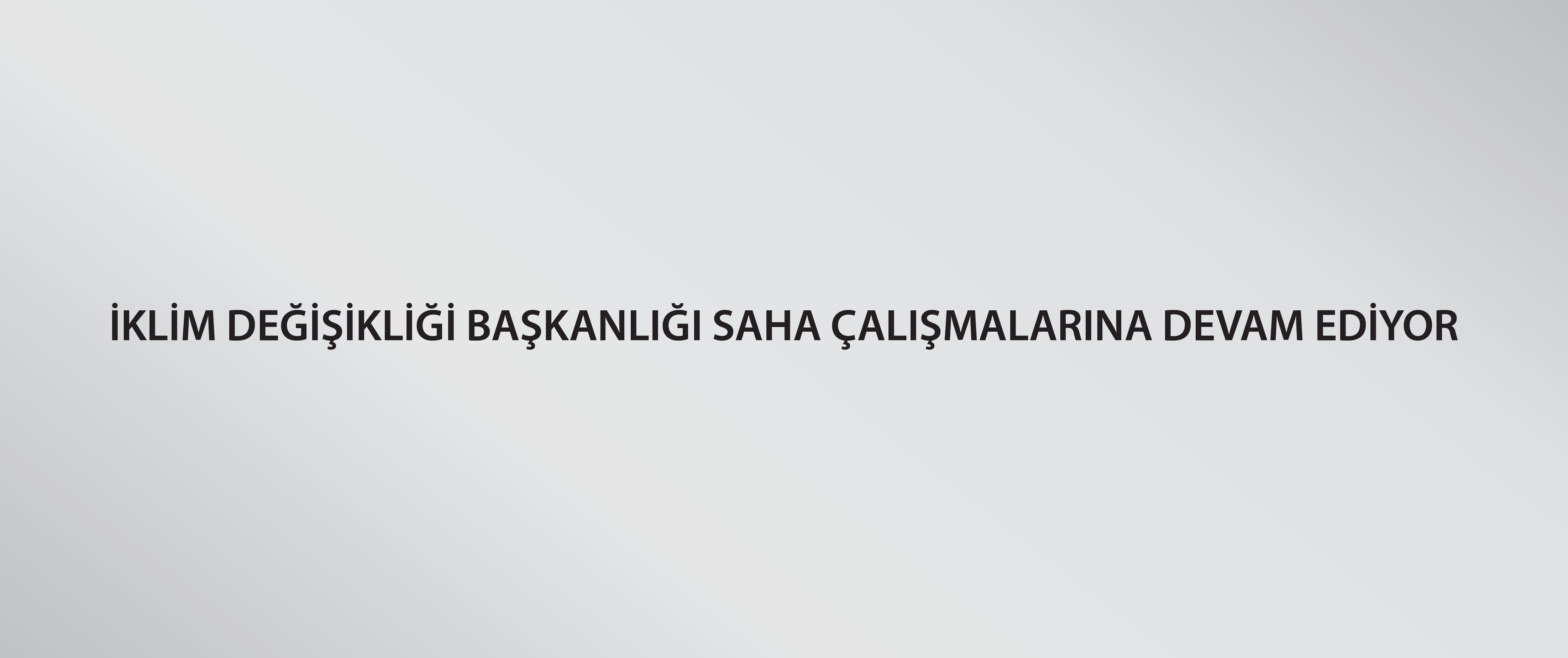 İklim Değişikliği Başkanlığı saha çalışmalarına devam ediyor