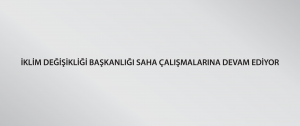 İklim Değişikliği Başkanlığı saha çalışmalarına devam ediyor